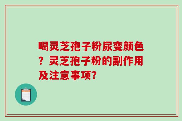 喝灵芝孢子粉尿变颜色？灵芝孢子粉的副作用及注意事项？