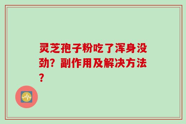 灵芝孢子粉吃了浑身没劲？副作用及解决方法？