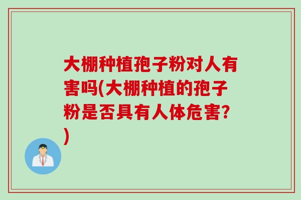 大棚种植孢子粉对人有害吗(大棚种植的孢子粉是否具有人体危害？)