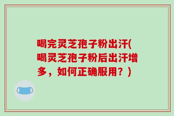 喝完灵芝孢子粉出汗(喝灵芝孢子粉后出汗增多，如何正确服用？)