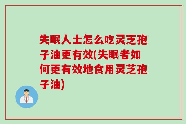 人士怎么吃灵芝孢子油更有效(者如何更有效地食用灵芝孢子油) 人士怎么吃灵芝孢子油更有效(者如何更有效地食用灵芝孢子油)