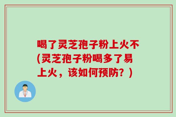 喝了灵芝孢子粉上火不(灵芝孢子粉喝多了易上火，该如何预防？)