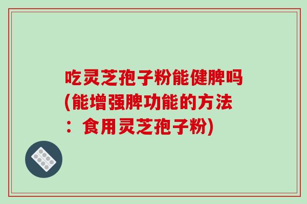 吃灵芝孢子粉能健脾吗(能增强脾功能的方法：食用灵芝孢子粉)