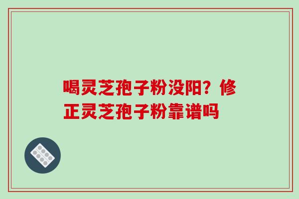 喝灵芝孢子粉没阳？修正灵芝孢子粉靠谱吗