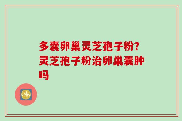 多囊卵巢灵芝孢子粉？灵芝孢子粉治卵巢囊肿吗