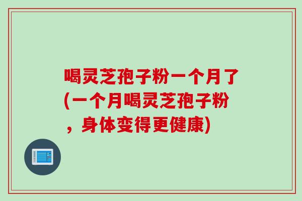 喝灵芝孢子粉一个月了(一个月喝灵芝孢子粉，身体变得更健康)