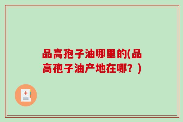 品高孢子油哪里的(品高孢子油产地在哪？)