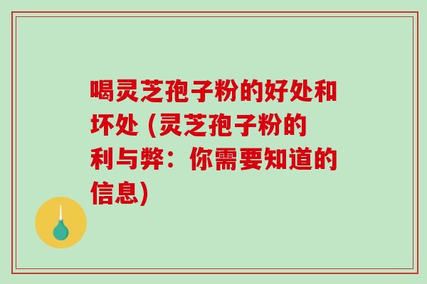 喝灵芝孢子粉的好处和坏处 (灵芝孢子粉的利与弊：你需要知道的信息)