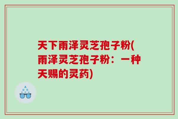 天下雨泽灵芝孢子粉(雨泽灵芝孢子粉：一种天赐的灵药)