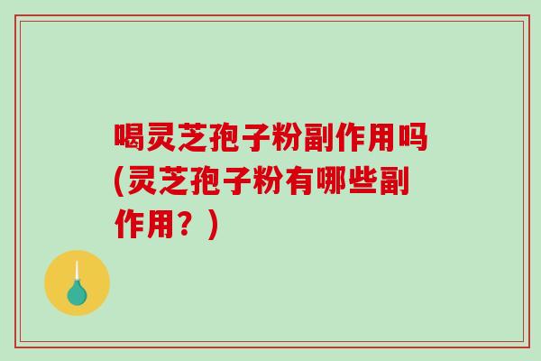 喝灵芝孢子粉副作用吗(灵芝孢子粉有哪些副作用？)