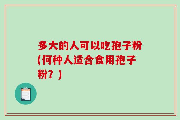 多大的人可以吃孢子粉(何种人适合食用孢子粉？)