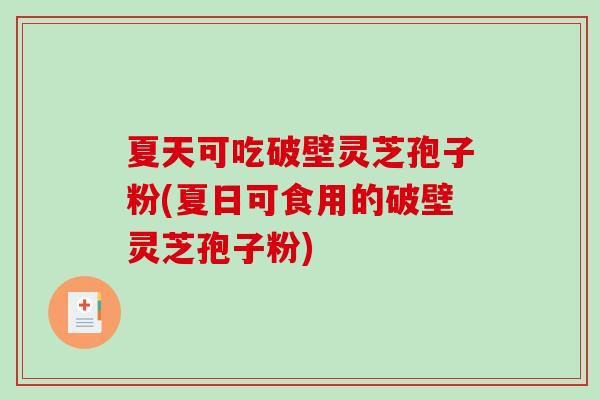 夏天可吃破壁灵芝孢子粉(夏日可食用的破壁灵芝孢子粉)
