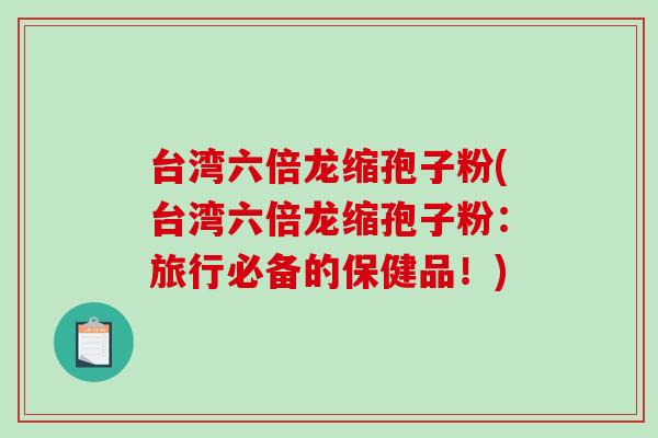 台湾六倍龙缩孢子粉(台湾六倍龙缩孢子粉：旅行必备的保健品！)