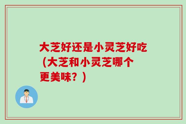 大芝好还是小灵芝好吃 (大芝和小灵芝哪个更美味？)