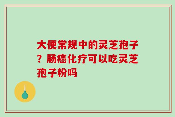 大便常规中的灵芝孢子？肠癌化疗可以吃灵芝孢子粉吗