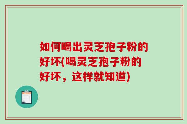 如何喝出灵芝孢子粉的好坏(喝灵芝孢子粉的好坏，这样就知道)