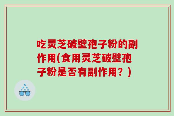 吃灵芝破壁孢子粉的副作用(食用灵芝破壁孢子粉是否有副作用？)