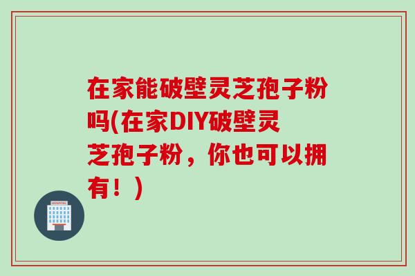 在家能破壁灵芝孢子粉吗(在家DIY破壁灵芝孢子粉，你也可以拥有！)