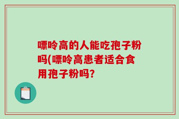 嘌呤高的人能吃孢子粉吗(嘌呤高患者适合食用孢子粉吗？