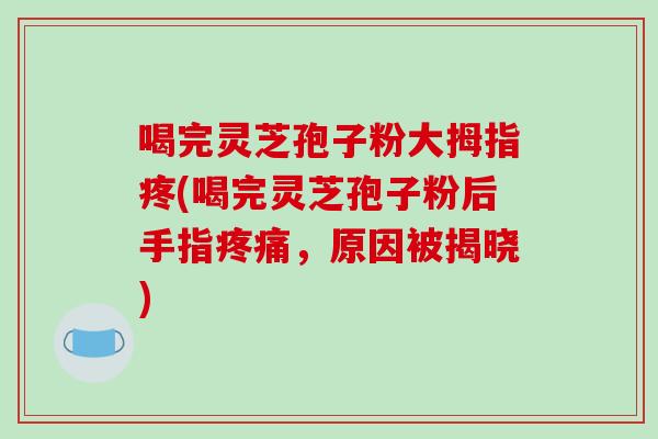 喝完灵芝孢子粉大拇指疼(喝完灵芝孢子粉后手指疼痛，原因被揭晓)