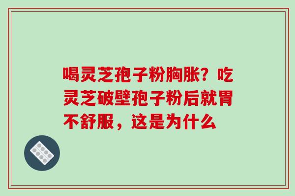 喝灵芝孢子粉胸胀？吃灵芝破壁孢子粉后就胃不舒服，这是为什么