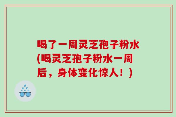 喝了一周灵芝孢子粉水(喝灵芝孢子粉水一周后，身体变化惊人！)