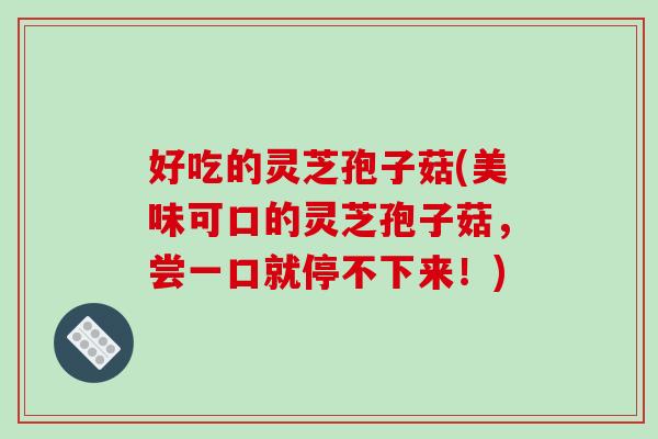 好吃的灵芝孢子菇(美味可口的灵芝孢子菇,尝一口就停不下来!) 好吃的灵芝孢子菇(美味可口的灵芝孢子菇,尝一口就停不下来!)