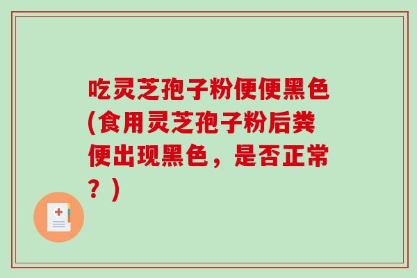 吃灵芝孢子粉便便黑色(食用灵芝孢子粉后粪便出现黑色，是否正常？)