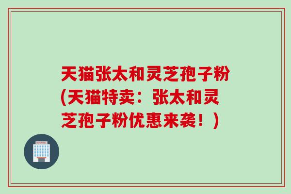 天猫张太和灵芝孢子粉(天猫特卖：张太和灵芝孢子粉优惠来袭！)