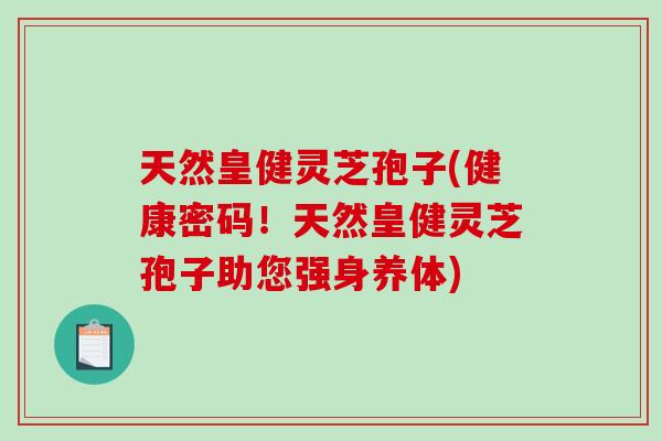 天然皇健灵芝孢子(健康密码！天然皇健灵芝孢子助您强身养体)