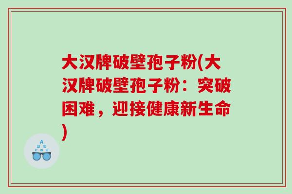 大汉牌破壁孢子粉(大汉牌破壁孢子粉：突破困难，迎接健康新生命)