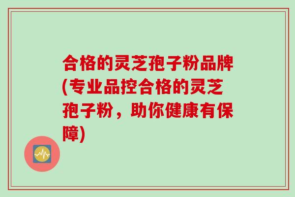 合格的灵芝孢子粉品牌(专业品控合格的灵芝孢子粉,助你健康有保障) 合格的灵芝孢子粉品牌(专业品控合格的灵芝孢子粉,助你健康有保障)