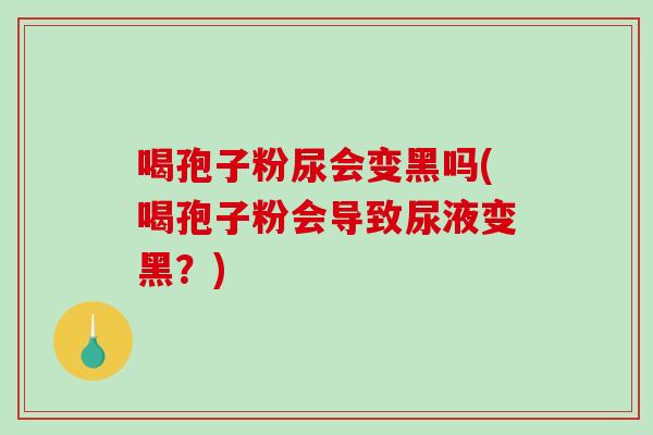 喝孢子粉尿会变黑吗(喝孢子粉会导致尿液变黑？)