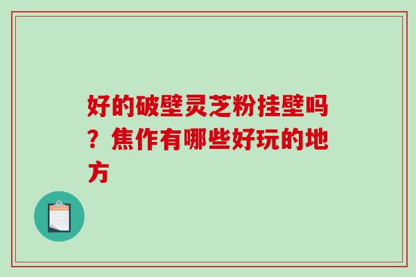 好的破壁灵芝粉挂壁吗？焦作有哪些好玩的地方