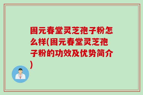 固元春堂灵芝孢子粉怎么样(固元春堂灵芝孢子粉的功效及优势简介)