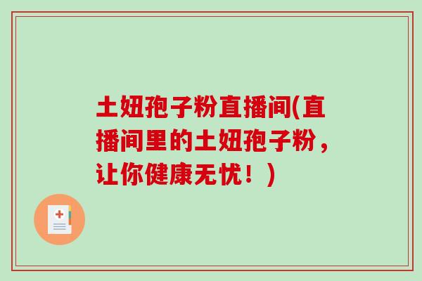 土妞孢子粉直播间(直播间里的土妞孢子粉，让你健康无忧！)