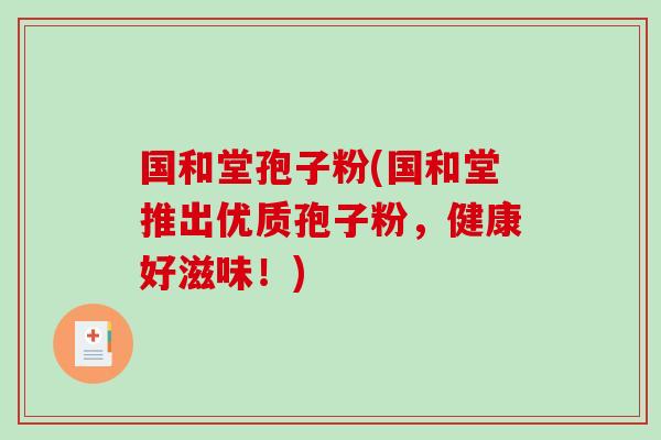 国和堂孢子粉(国和堂推出优质孢子粉，健康好滋味！)