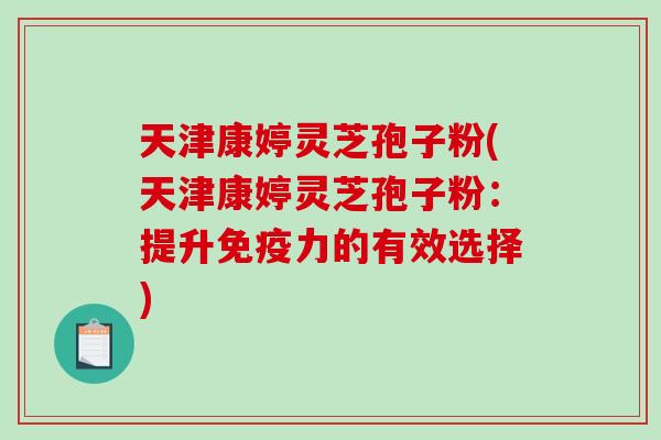天津康婷灵芝孢子粉(天津康婷灵芝孢子粉:提升免疫力的有效选择) 天津康婷灵芝孢子粉(天津康婷灵芝孢子粉:提升免疫力的有效选择)