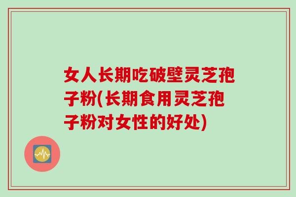 女人长期吃破壁灵芝孢子粉(长期食用灵芝孢子粉对女性的好处)
