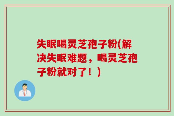失眠喝灵芝孢子粉(解决失眠难题，喝灵芝孢子粉就对了！)