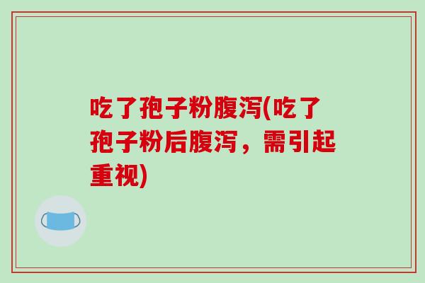 吃了孢子粉腹泻(吃了孢子粉后腹泻，需引起重视)
