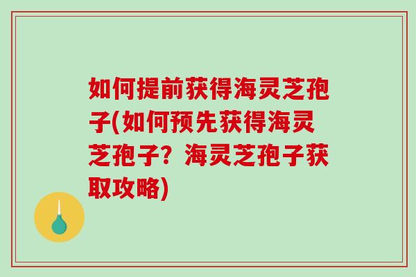 如何提前获得海灵芝孢子(如何预先获得海灵芝孢子？海灵芝孢子获取攻略)