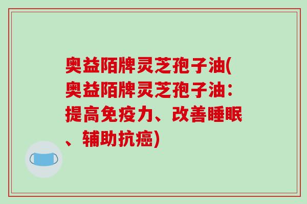 奥益陌牌灵芝孢子油(奥益陌牌灵芝孢子油:提高免疫力、改善、辅助抗) 奥益陌牌灵芝孢子油(奥益陌牌灵芝孢子油:提高免疫力、改善、辅助抗)