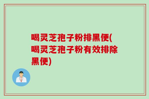 喝灵芝孢子粉排黑便(喝灵芝孢子粉有效排除黑便)