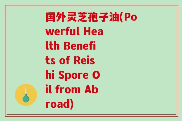 国外灵芝孢子油(Powerful Health Benefits of Reishi Spore Oil from Abroad)