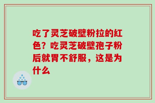 吃了灵芝破壁粉拉的红色？吃灵芝破壁孢子粉后就胃不舒服，这是为什么