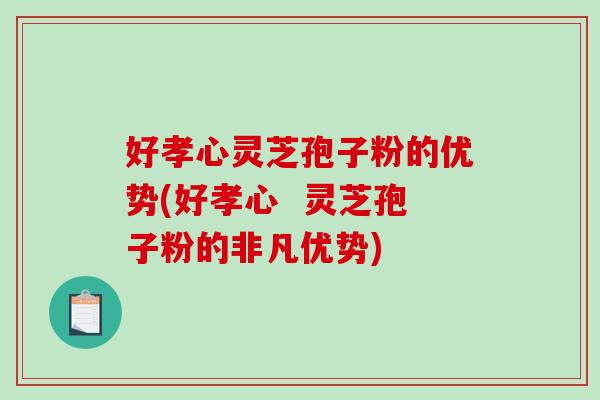 好孝心灵芝孢子粉的优势(好孝心  灵芝孢子粉的非凡优势)