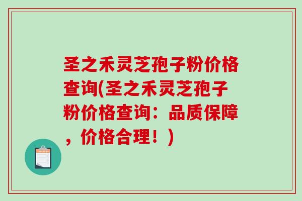 圣之禾灵芝孢子粉价格查询(圣之禾灵芝孢子粉价格查询：品质保障，价格合理！)