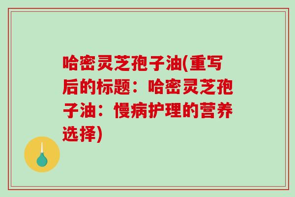 哈密灵芝孢子油(重写后的标题：哈密灵芝孢子油：慢病护理的营养选择)