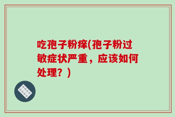 吃孢子粉痒(孢子粉过敏症状严重，应该如何处理？)